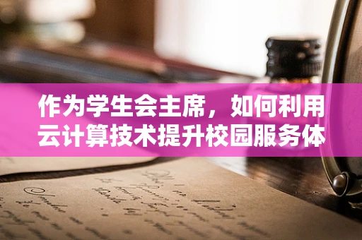 作为学生会主席，如何利用云计算技术提升校园服务体验？