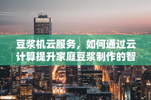 豆浆机云服务，如何通过云计算提升家庭豆浆制作的智能化与效率？