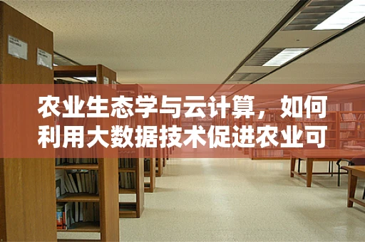 农业生态学与云计算，如何利用大数据技术促进农业可持续发展？