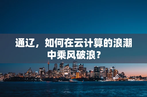 通辽，如何在云计算的浪潮中乘风破浪？