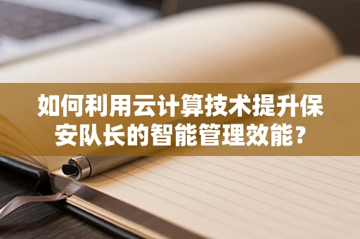 如何利用云计算技术提升保安队长的智能管理效能？