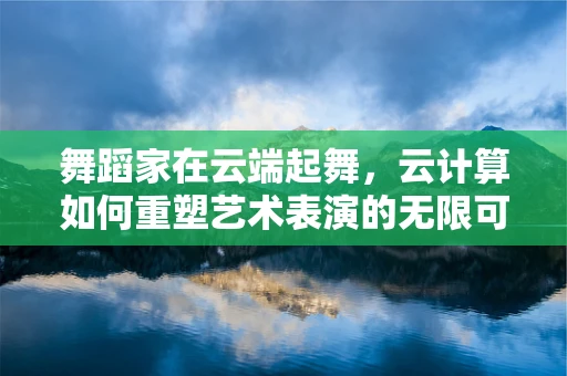 舞蹈家在云端起舞，云计算如何重塑艺术表演的无限可能？