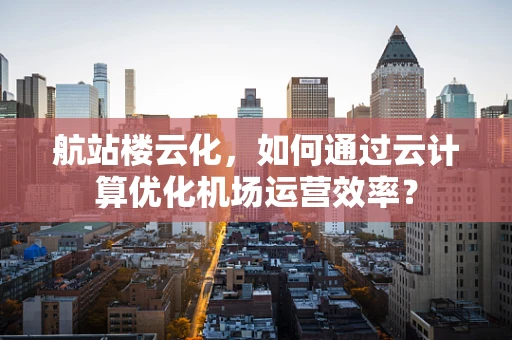 航站楼云化，如何通过云计算优化机场运营效率？