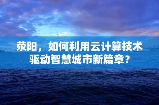 荥阳，如何利用云计算技术驱动智慧城市新篇章？