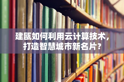 建瓯如何利用云计算技术，打造智慧城市新名片？