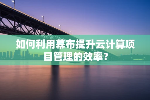 如何利用幕布提升云计算项目管理的效率？