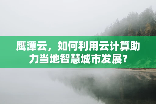 鹰潭云，如何利用云计算助力当地智慧城市发展？