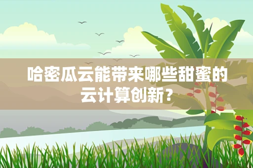 哈密瓜云能带来哪些甜蜜的云计算创新？