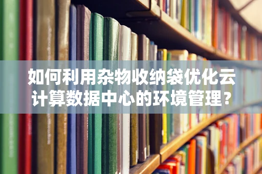 如何利用杂物收纳袋优化云计算数据中心的环境管理？