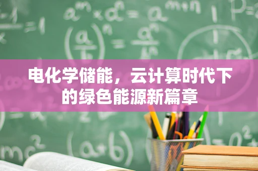 电化学储能，云计算时代下的绿色能源新篇章