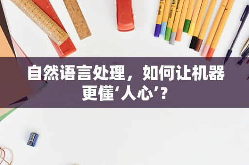 自然语言处理，如何让机器更懂‘人心’？