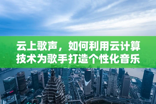 云上歌声，如何利用云计算技术为歌手打造个性化音乐体验？