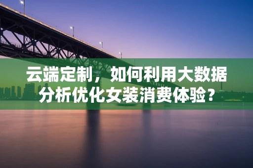 云端定制，如何利用大数据分析优化女装消费体验？