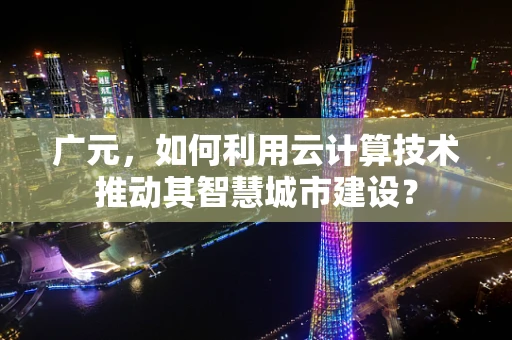 广元，如何利用云计算技术推动其智慧城市建设？