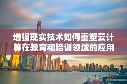 增强现实技术如何重塑云计算在教育和培训领域的应用？