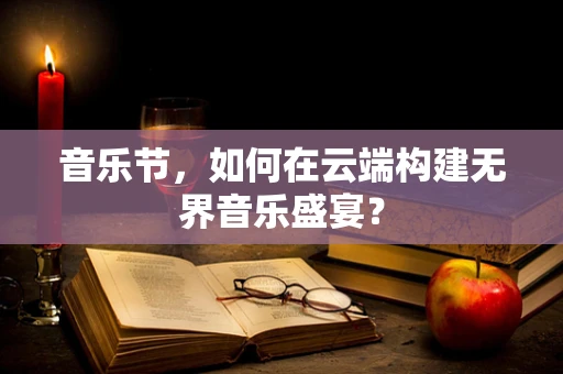 音乐节，如何在云端构建无界音乐盛宴？