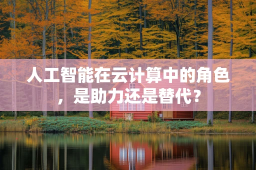 人工智能在云计算中的角色，是助力还是替代？