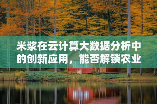 米浆在云计算大数据分析中的创新应用，能否解锁农业生产的智慧之门？