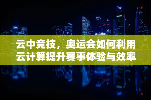 云中竞技，奥运会如何利用云计算提升赛事体验与效率？