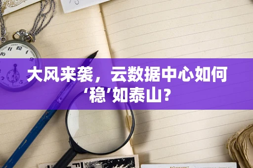 大风来袭，云数据中心如何‘稳’如泰山？