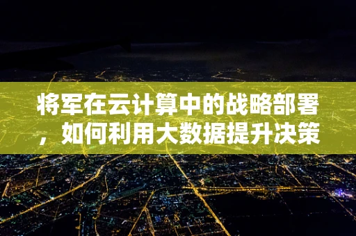 将军在云计算中的战略部署，如何利用大数据提升决策效率？