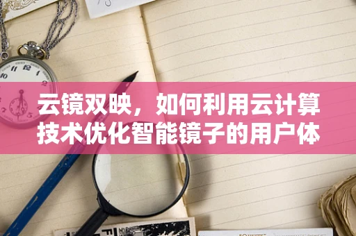 云镜双映，如何利用云计算技术优化智能镜子的用户体验？