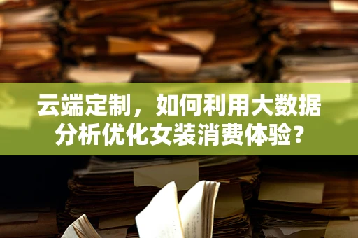 云端定制，如何利用大数据分析优化女装消费体验？