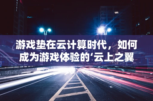 游戏垫在云计算时代，如何成为游戏体验的‘云上之翼’？