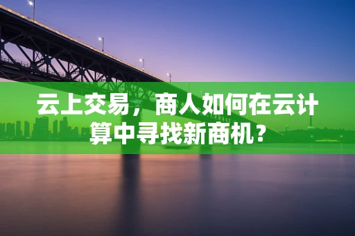 云上交易，商人如何在云计算中寻找新商机？