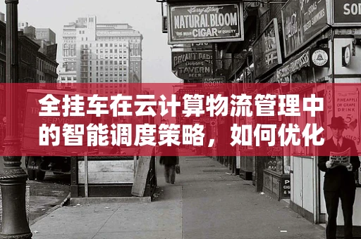 全挂车在云计算物流管理中的智能调度策略，如何优化运输效率？