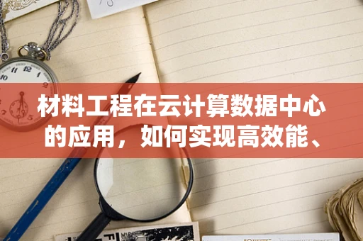 材料工程在云计算数据中心的应用，如何实现高效能、低成本的冷却系统？