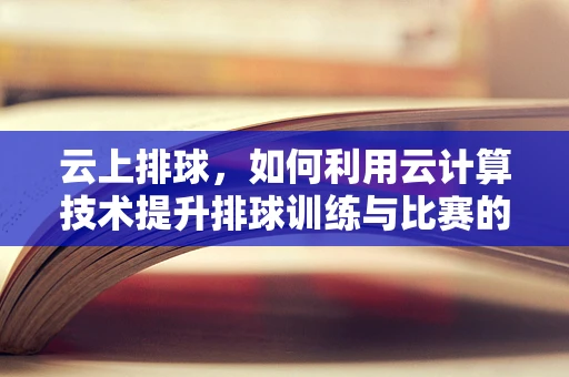 云上排球，如何利用云计算技术提升排球训练与比赛的智能化水平？