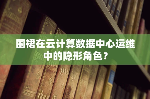 围裙在云计算数据中心运维中的隐形角色？