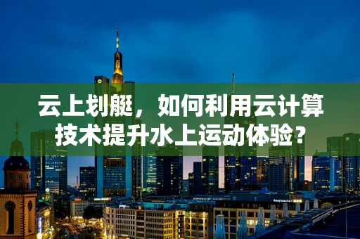 云上划艇，如何利用云计算技术提升水上运动体验？