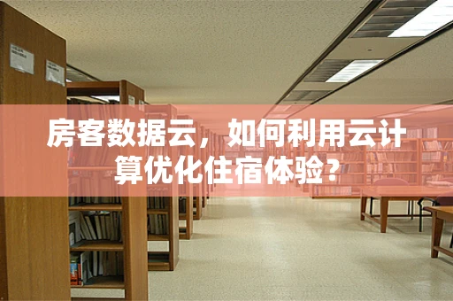 房客数据云，如何利用云计算优化住宿体验？