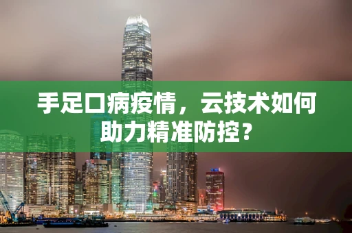 手足口病疫情，云技术如何助力精准防控？