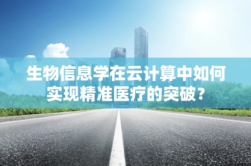 生物信息学在云计算中如何实现精准医疗的突破？