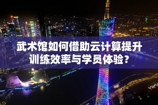 武术馆如何借助云计算提升训练效率与学员体验？