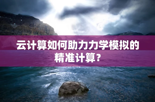 云计算如何助力力学模拟的精准计算？