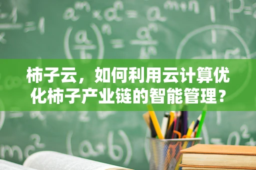 柿子云，如何利用云计算优化柿子产业链的智能管理？