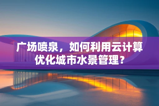 广场喷泉，如何利用云计算优化城市水景管理？