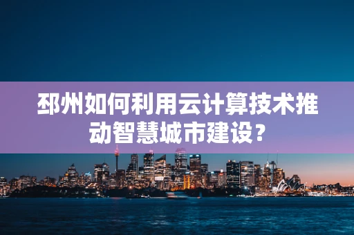 邳州如何利用云计算技术推动智慧城市建设？