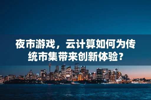 夜市游戏，云计算如何为传统市集带来创新体验？