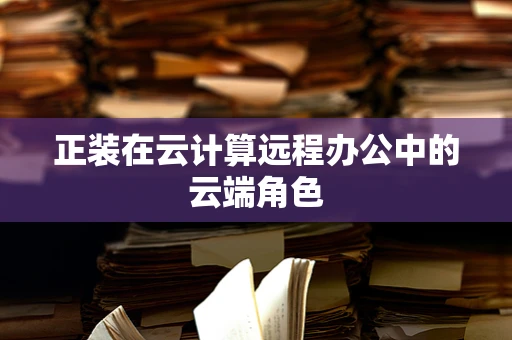 正装在云计算远程办公中的云端角色