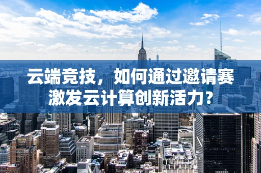 云端竞技，如何通过邀请赛激发云计算创新活力？