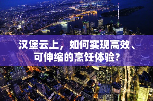 汉堡云上，如何实现高效、可伸缩的烹饪体验？