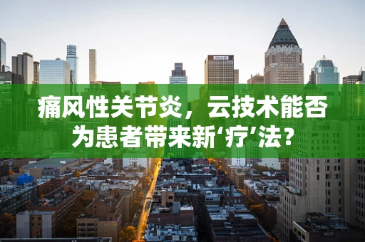 痛风性关节炎，云技术能否为患者带来新‘疗’法？