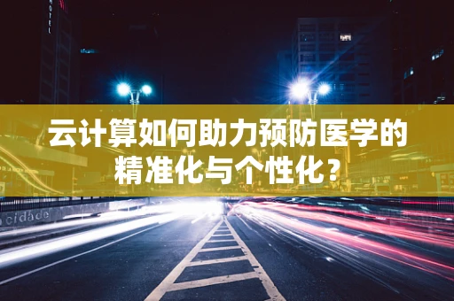 云计算如何助力预防医学的精准化与个性化？