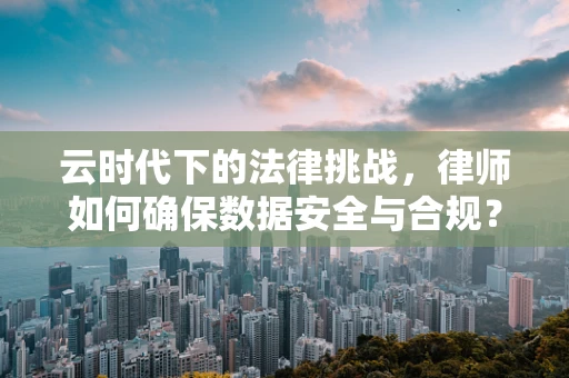 云时代下的法律挑战，律师如何确保数据安全与合规？