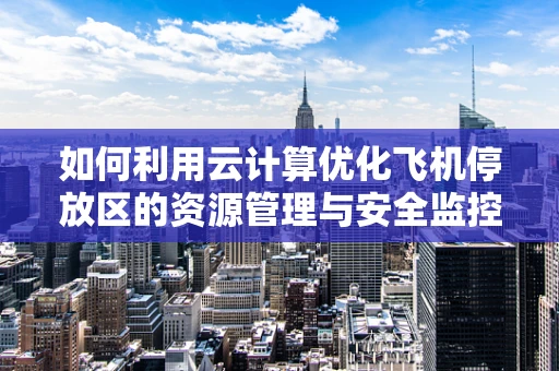 如何利用云计算优化飞机停放区的资源管理与安全监控？